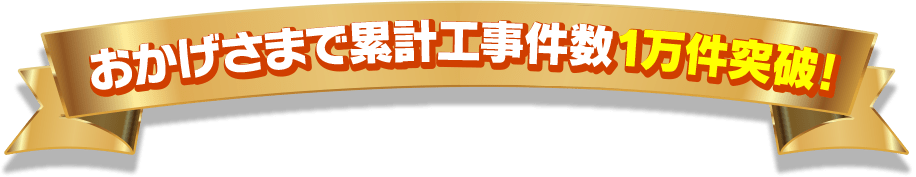 おかげさまで累計工事件数1万件突破!